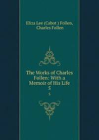 The Works of Charles Follen: With a Memoir of His Life. 5