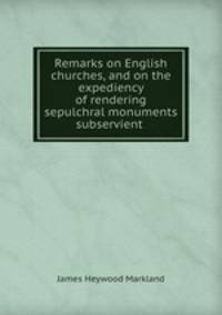 Remarks on English churches, and on the expediency of rendering sepulchral monuments subservient .