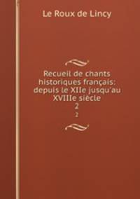 Recueil de chants historiques franais: depuis le XIIe jusqu`au XVIIIe sicle. 2