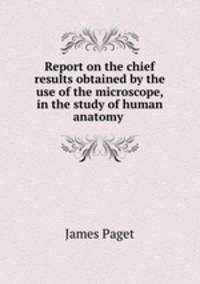 Report on the chief results obtained by the use of the microscope, in the study of human anatomy .