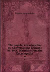 The popular encyclopedia; or, `Conversations Lexicon`: ed. by A. Whitelaw from the Encyclopedia .. 6
