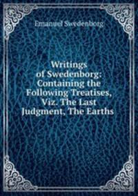 Writings of Swedenborg: Containing the Following Treatises, Viz. The Last Judgment, The Earths .