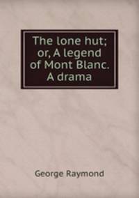 The lone hut; or, A legend of Mont Blanc. A drama