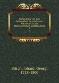 Abhandlung von dem Geldsumlauf in anhaltender Rcksicht auf die Staatswirtschaft und Handlung. 1