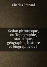 Sedan pittoresque, ou Topographie, statistique, geographie, histoire et biographie de l .