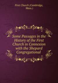 Some Passages in the History of the First Church in Connexion with the Shepard Congregational .