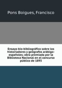 Ensayo bio-bibliografico sobre los historiadores y geografos arabigo-espanoles; obra premiada por la Biblioteca Nacional en el concurso publico de 1893