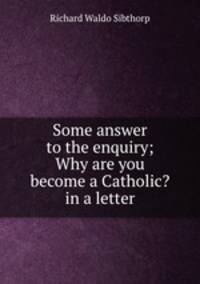 Some answer to the enquiry; Why are you become a Catholic? in a letter