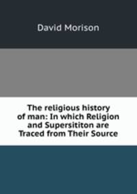 The religious history of man: In which Religion and Supersititon are Traced from Their Source