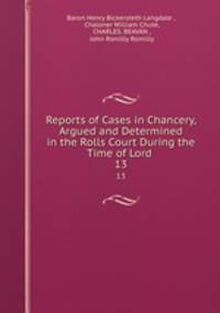 Reports of Cases in Chancery, Argued and Determined in the Rolls Court During the Time of Lord .. 13