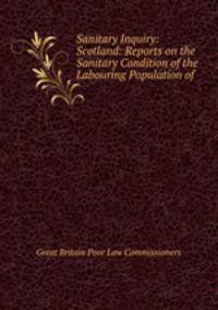 Sanitary Inquiry: Scotland: Reports on the Sanitary Condition of the Labouring Population of .