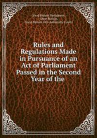 Rules and Regulations Made in Pursuance of an Act of Parliament Passed in the Second Year of the .