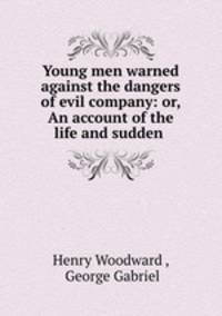 Young men warned against the dangers of evil company: or, An account of the life and sudden .