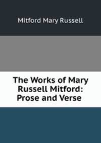 The Works of Mary Russell Mitford: Prose and Verse .