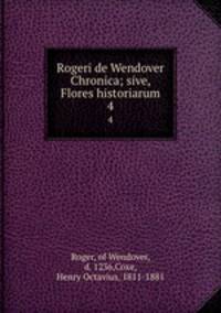 Rogeri de Wendover Chronica; sive, Flores historiarum. 4
