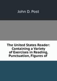 The United States Reader: Containing a Variety of Exercises in Reading, Punctuation, Figures of .