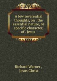 A few reverential thoughts, on . the essential nature, or specific character, of . Jesus .