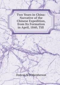 Two Years in China: Narrative of the Chinese Expedition, from Its Formation in April, 1840, Till .