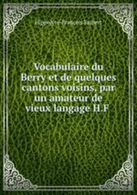 Vocabulaire du Berry et de quelques cantons voisins, par un amateur de vieux langage H.F .
