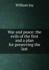 War and peace: the evils of the first and a plan for preserving the last