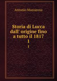 Storia di Lucca dall` origine fino a tutto il 1817. 1