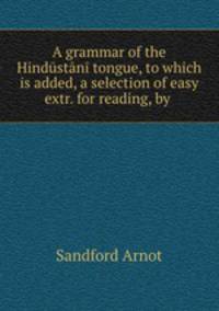 A grammar of the Hindustani tongue, to which is added, a selection of easy extr. for reading, by .