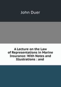 A Lecture on the Law of Representations in Marine Insurance: With Notes and Illustrations : and .