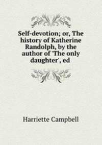 Self-devotion; or, The history of Katherine Randolph, by the author of 