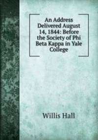 An Address Delivered August 14, 1844: Before the Society of Phi Beta Kappa in Yale College