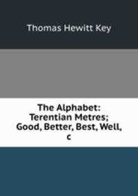 The Alphabet: Terentian Metres; Good, Better, Best, Well, &c