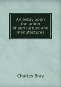 An essay upon the union of agriculture and manufactures