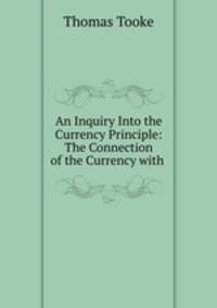 An Inquiry Into the Currency Principle: The Connection of the Currency with .