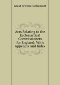 Acts Relating to the Ecclesiastical Commissioners for England: With Appendix and Index