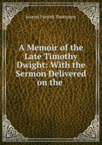 A Memoir of the Late Timothy Dwight: With the Sermon Delivered on the .