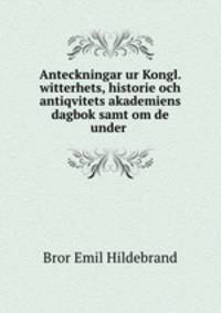 Anteckningar ur Kongl. witterhets, historie och antiqvitets akademiens dagbok samt om de under .