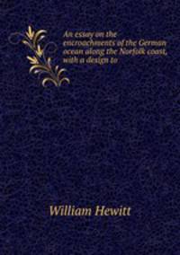 An essay on the encroachments of the German ocean along the Norfolk coast, with a design to .