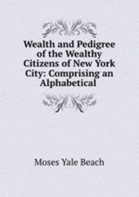 Wealth and Pedigree of the Wealthy Citizens of New York City: Comprising an Alphabetical .