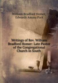 Writings of Rev. William Bradford Homer: Late Pastor of the Congregational Church in South .
