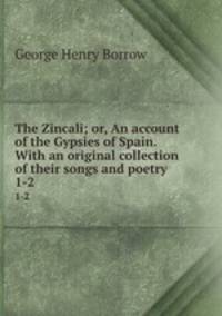 The Zincali; or, An account of the Gypsies of Spain. With an original collection of their songs and poetry. 1-2
