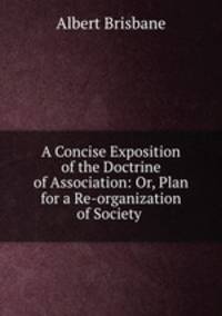 A Concise Exposition of the Doctrine of Association: Or, Plan for a Re-organization of Society .