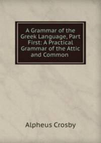 A Grammar of the Greek Language, Part First: A Practical Grammar of the Attic and Common .