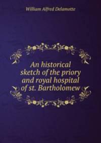 An historical sketch of the priory and royal hospital of st. Bartholomew