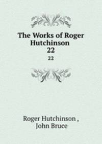 The Works of Roger Hutchinson .. 22