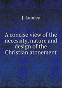 A concise view of the necessity, nature and design of the Christian atonement