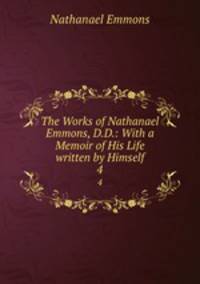 The Works of Nathanael Emmons, D.D.: With a Memoir of His Life written by Himself. 4