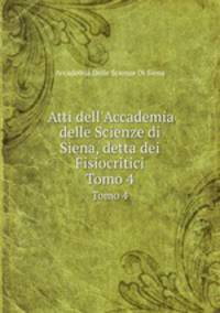 Atti dell`Accademia delle Scienze di Siena, detta dei Fisiocritici. Tomo 4