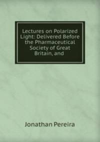 Lectures on Polarized Light: Delivered Before the Pharmaceutical Society of Great Britain, and .