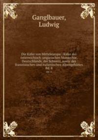 Die Kfer von Mitteleuropa : Kfer der sterreichisch-ungarischen Monarchie, Deutschlands, der Schweiz, sowie des franzsischen und italienischen Alpengebietes. Bd. 4