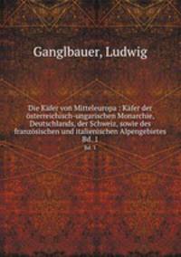 Die Kfer von Mitteleuropa : Kfer der sterreichisch-ungarischen Monarchie, Deutschlands, der Schweiz, sowie des franzsischen und italienischen Alpengebietes. Bd. 1