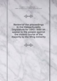 Review of the proceedings in the Massachusetts Legislature for 1843 : with an appeal to the people against the violent course of the majority by the Whig minority